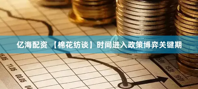 亿海配资 【棉花纺谈】时间进入政策博弈关键期