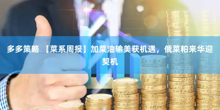 多多策略 【菜系周报】加菜油输美获机遇，俄菜粕来华迎契机