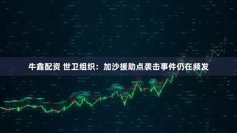 牛鑫配资 世卫组织：加沙援助点袭击事件仍在频发