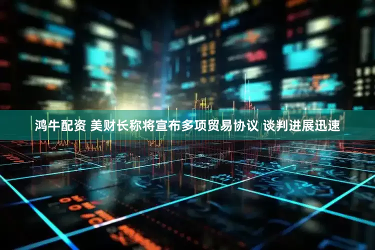 鸿牛配资 美财长称将宣布多项贸易协议 谈判进展迅速