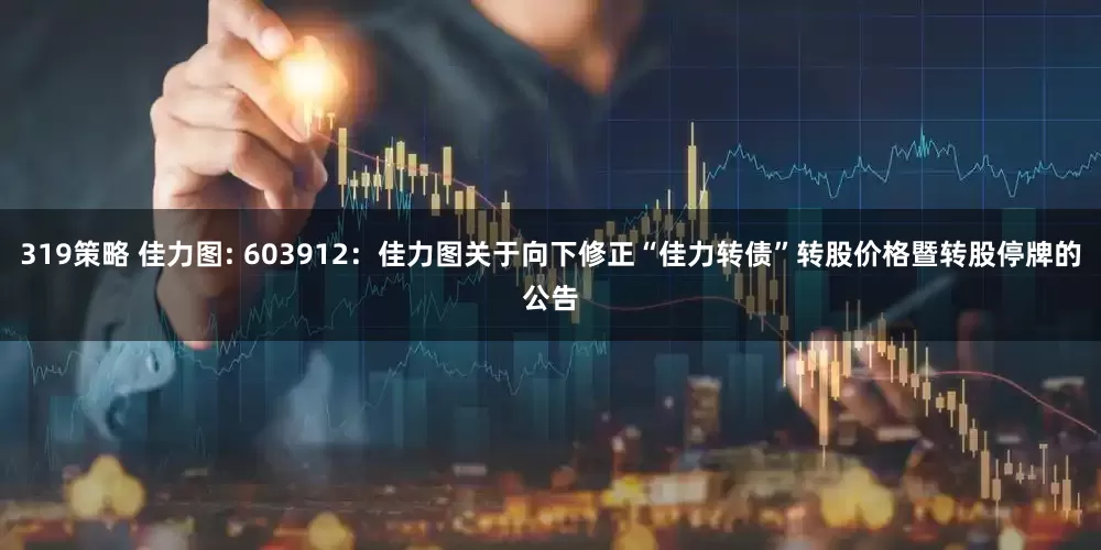 319策略 佳力图: 603912：佳力图关于向下修正“佳力转债”转股价格暨转股停牌的公告