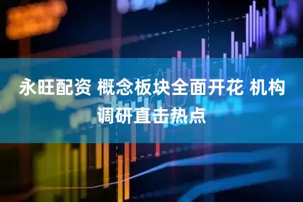 永旺配资 概念板块全面开花 机构调研直击热点