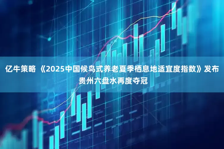 亿牛策略 《2025中国候鸟式养老夏季栖息地适宜度指数》发布 贵州六盘水再度夺冠