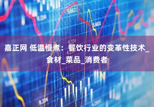 嘉正网 低温慢煮：餐饮行业的变革性技术_食材_菜品_消费者