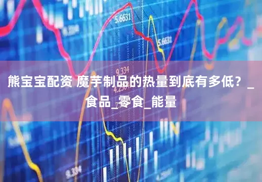 熊宝宝配资 魔芋制品的热量到底有多低？_食品_零食_能量