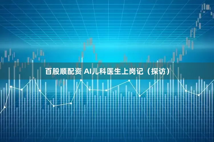 百股顺配资 AI儿科医生上岗记（探访）