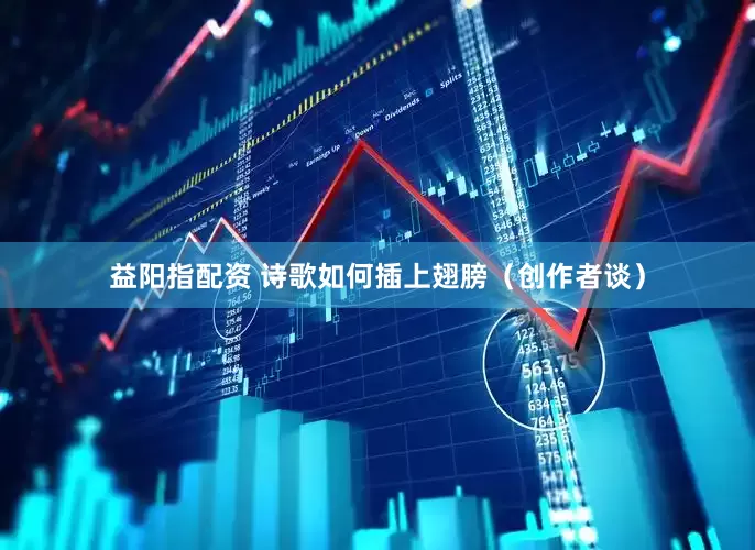 益阳指配资 诗歌如何插上翅膀（创作者谈）