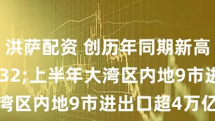 洪萨配资 创历年同期新高&#32;上半年大湾区内地9市进出口超4万亿元