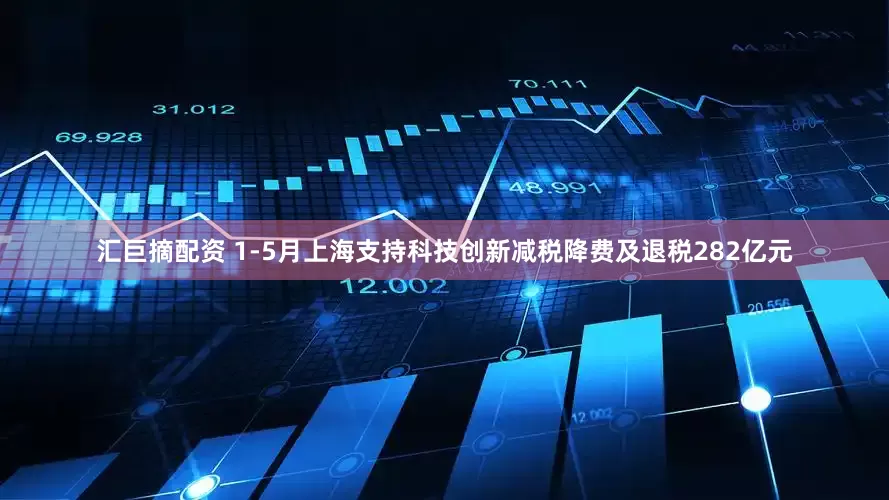 汇巨摘配资 1-5月上海支持科技创新减税降费及退税282亿元