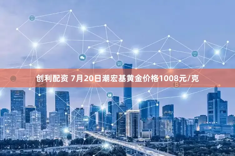 创利配资 7月20日潮宏基黄金价格1008元/克