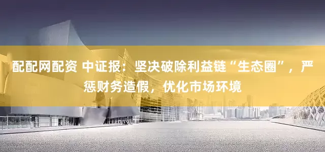 配配网配资 中证报：坚决破除利益链“生态圈”，严惩财务造假，优化市场环境