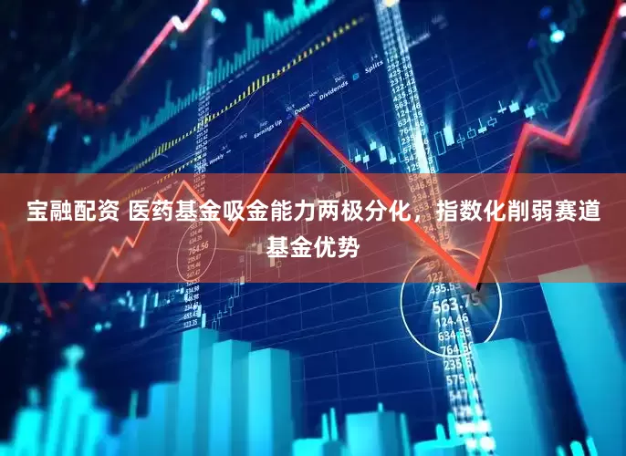 宝融配资 医药基金吸金能力两极分化，指数化削弱赛道基金优势