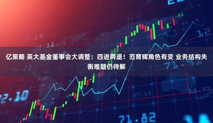 亿策略 英大基金董事会大调整：四进两退！范育晖角色有变 业务结构失衡难题仍待解