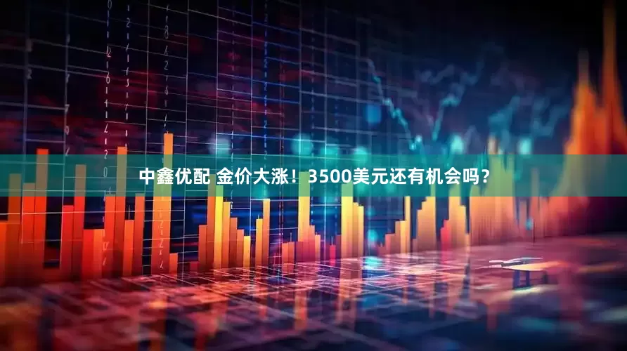 中鑫优配 金价大涨！3500美元还有机会吗？
