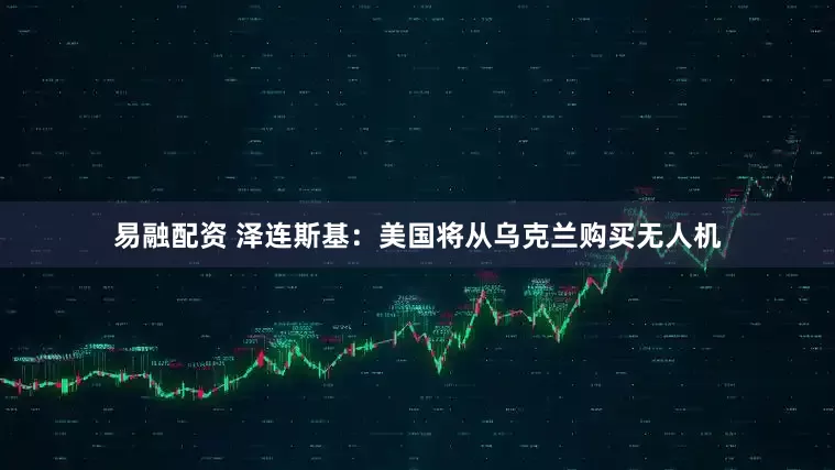 易融配资 泽连斯基：美国将从乌克兰购买无人机