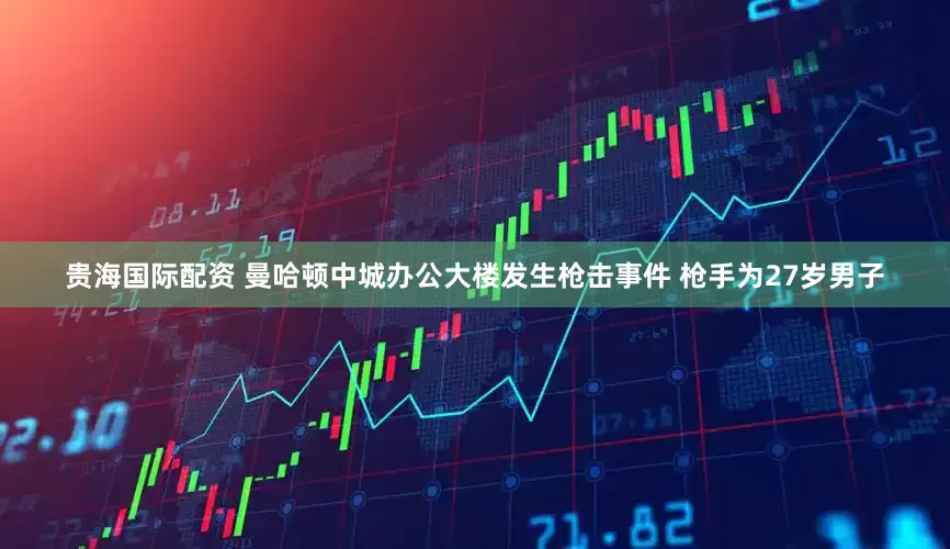 贵海国际配资 曼哈顿中城办公大楼发生枪击事件 枪手为27岁男子