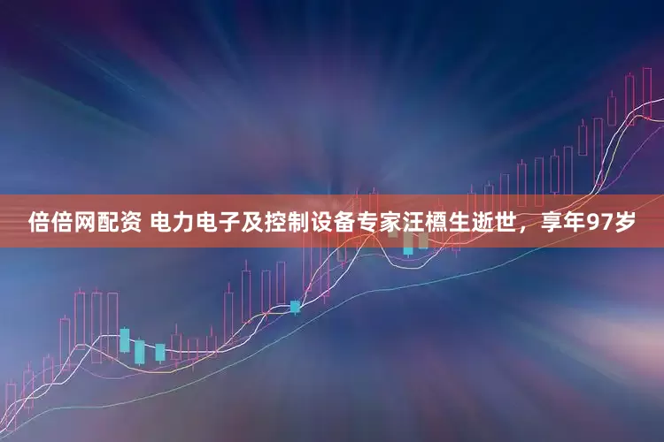 倍倍网配资 电力电子及控制设备专家汪槱生逝世，享年97岁