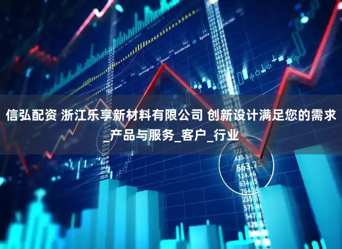 信弘配资 浙江乐享新材料有限公司 创新设计满足您的需求_产品与服务_客户_行业