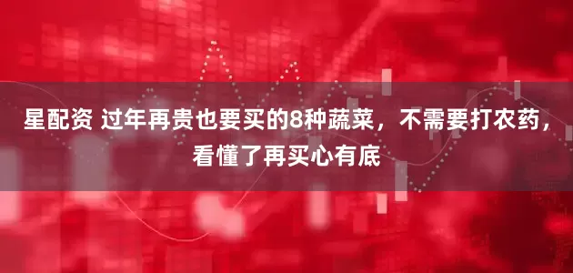 星配资 过年再贵也要买的8种蔬菜，不需要打农药，看懂了再买心有底