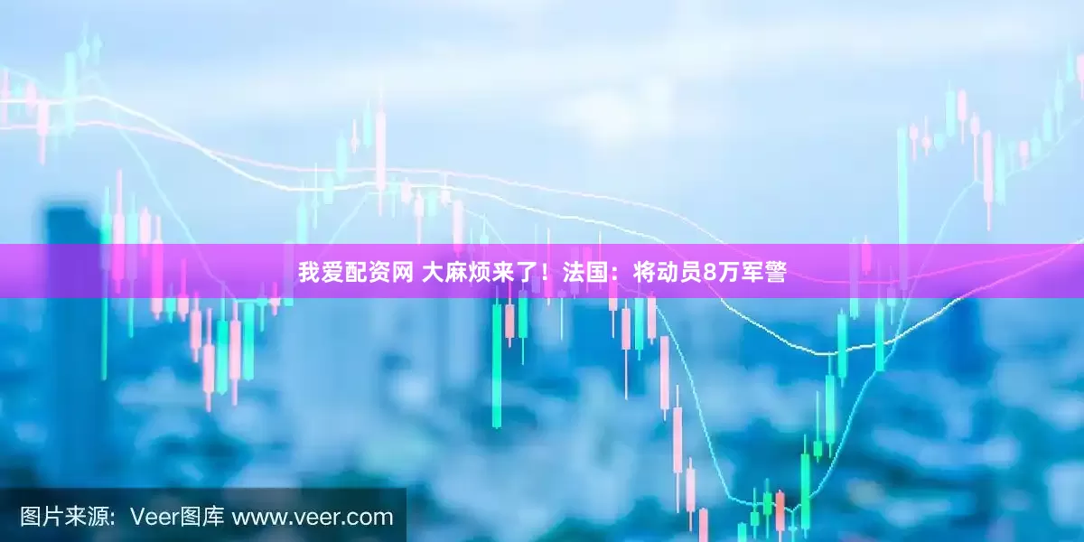 我爱配资网 大麻烦来了！法国：将动员8万军警