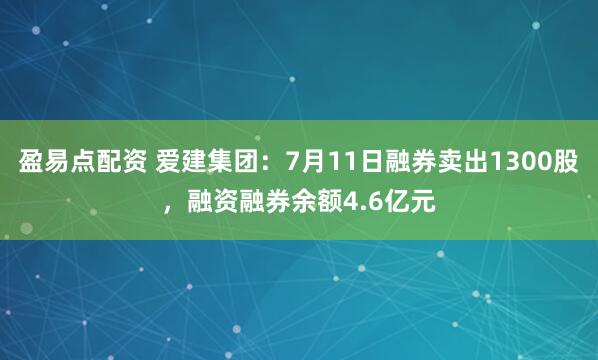 盈易点配资 爱建集团：7月11日融券卖出1300股，融资融券余额4.6亿元
