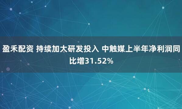 盈禾配资 持续加大研发投入 中触媒上半年净利润同比增31.52%