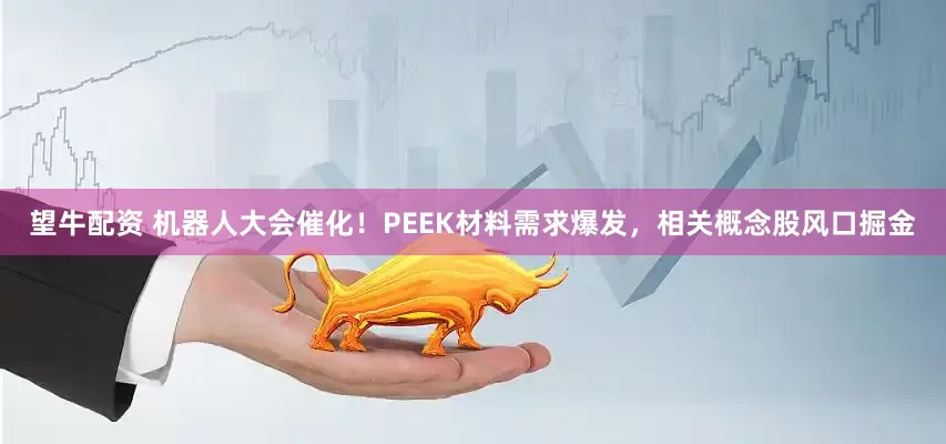 望牛配资 机器人大会催化!PEEK材料需求爆发,相关概念股风口掘金