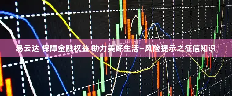 易云达 保障金融权益 助力美好生活—风险提示之征信知识