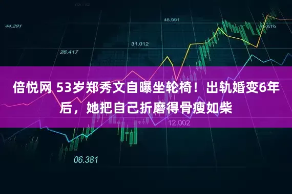 倍悦网 53岁郑秀文自曝坐轮椅!出轨婚变6年后,她把自己折磨得骨瘦如柴