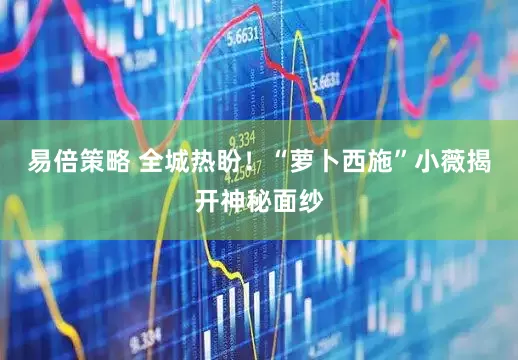 易倍策略 全城热盼!“萝卜西施”小薇揭开神秘面纱