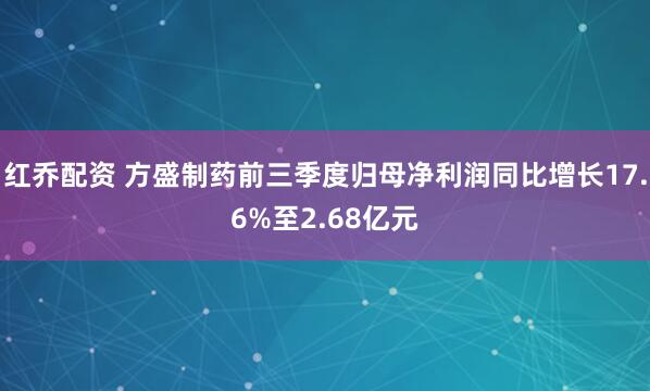 红乔配资 方盛制药前三季度归母净利润同比增长17.6%至2.68亿元