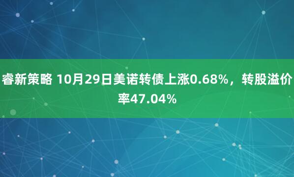 睿新策略 10月29日美诺转债上涨0.68%，转股溢价率47.04%