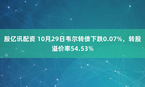 股亿讯配资 10月29日韦尔转债下跌0.07%,转股溢价率54.53%