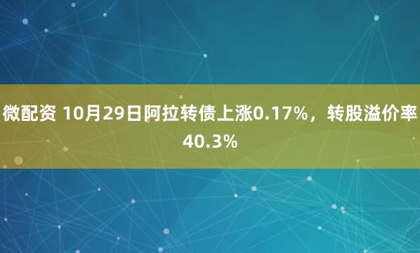 微配资 10月29日阿拉转债上涨0.17%，转股溢价率40.3%