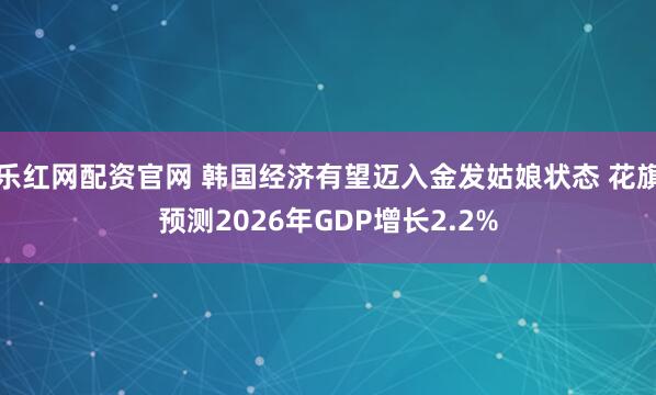 乐红网配资官网 韩国经济有望迈入金发姑娘状态 花旗预测2026年GDP增长2.2%