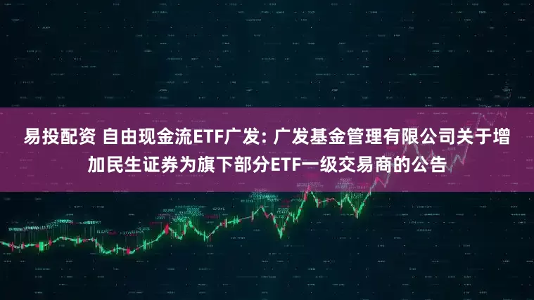 易投配资 自由现金流ETF广发: 广发基金管理有限公司关于增加民生证券为旗下部分ETF一级交易商的公告