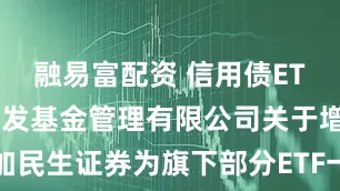 融易富配资 信用债ETF广发: 广发基金管理有限公司关于增加民生证券为旗下部分ETF一级交易商的公告