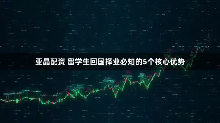 亚晶配资 留学生回国择业必知的5个核心优势