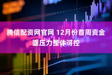 腾信配资网官网 12月份首周资金面压力整体可控
