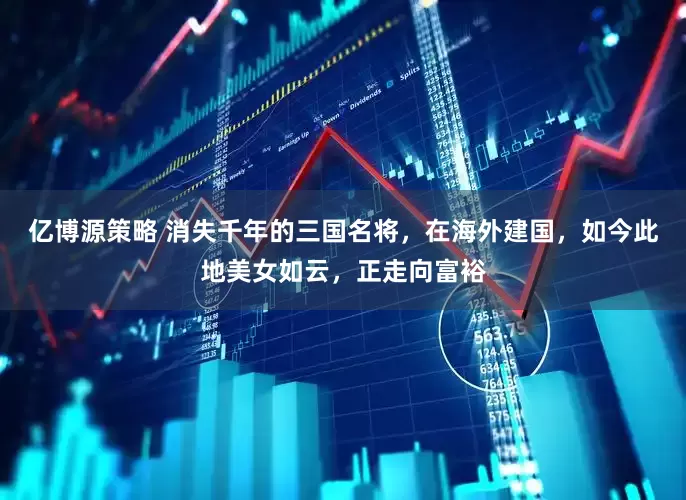 亿博源策略 消失千年的三国名将,在海外建国,如今此地美女如云,正走向富裕