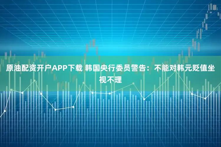 原油配资开户APP下载 韩国央行委员警告:不能对韩元贬值坐视不理