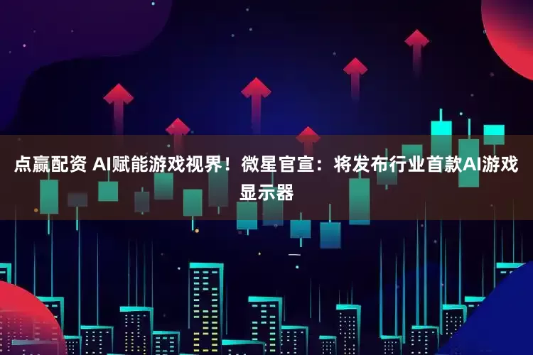 点赢配资 AI赋能游戏视界!微星官宣:将发布行业首款AI游戏显示器