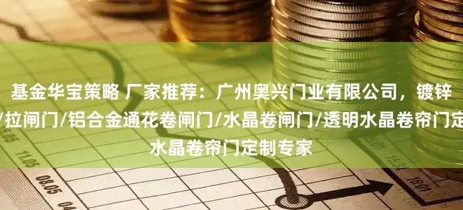 基金华宝策略 厂家推荐：广州奥兴门业有限公司，镀锌卷闸门/拉闸门/铝合金通花卷闸门/水晶卷闸门/透明水晶卷帘门定制专家