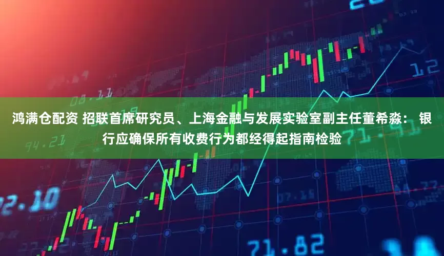 鸿满仓配资 招联首席研究员、上海金融与发展实验室副主任董希淼: 银行应确保所有收费行为都经得起指南检验