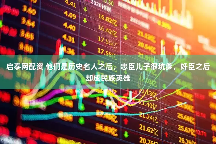启泰网配资 他们是历史名人之后，忠臣儿子很坑爹，奸臣之后却成民族英雄
