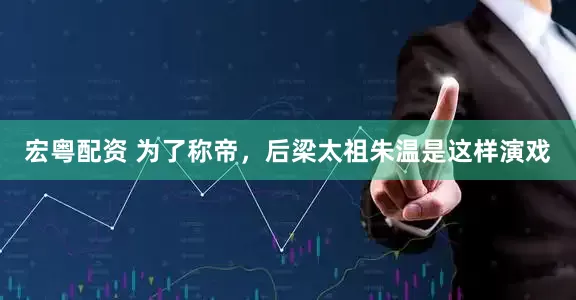 宏粤配资 为了称帝，后梁太祖朱温是这样演戏
