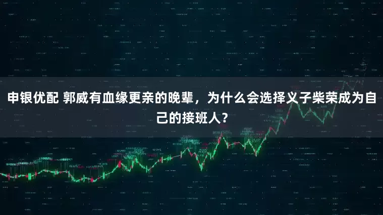 申银优配 郭威有血缘更亲的晚辈，为什么会选择义子柴荣成为自己的接班人？