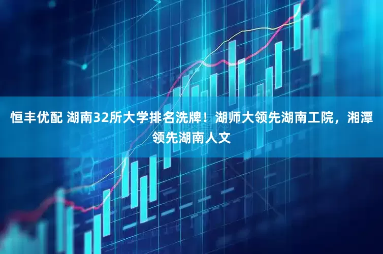 恒丰优配 湖南32所大学排名洗牌！湖师大领先湖南工院，湘潭领先湖南人文