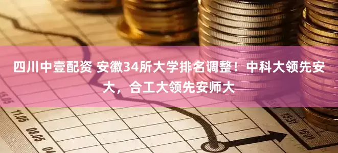 四川中壹配资 安徽34所大学排名调整！中科大领先安大，合工大领先安师大